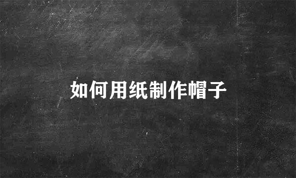 如何用纸制作帽子