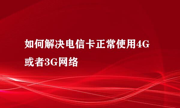 如何解决电信卡正常使用4G或者3G网络