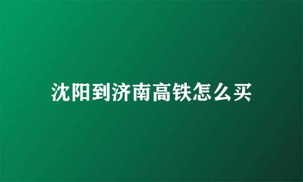 沈阳到济南高铁怎么买