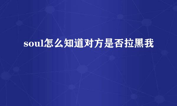 soul怎么知道对方是否拉黑我