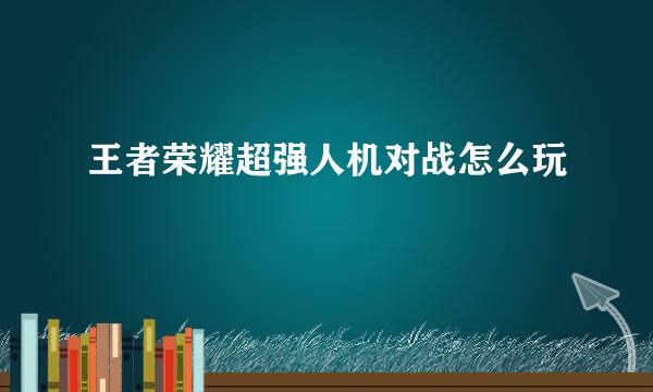 王者荣耀超强人机对战怎么玩