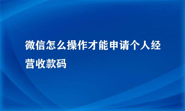 微信怎么操作才能申请个人经营收款码