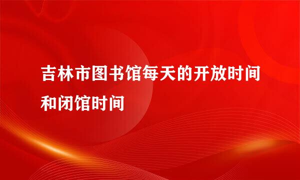 吉林市图书馆每天的开放时间和闭馆时间