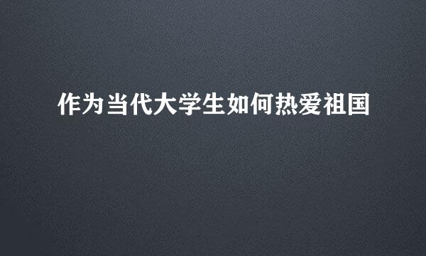 作为当代大学生如何热爱祖国