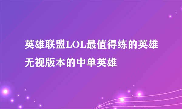 英雄联盟LOL最值得练的英雄无视版本的中单英雄