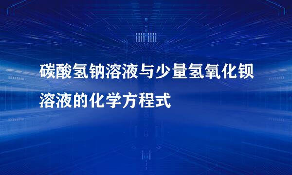 碳酸氢钠溶液与少量氢氧化钡溶液的化学方程式