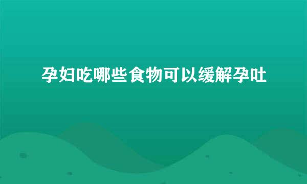 孕妇吃哪些食物可以缓解孕吐