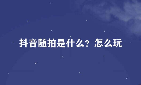 抖音随拍是什么？怎么玩