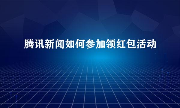 腾讯新闻如何参加领红包活动