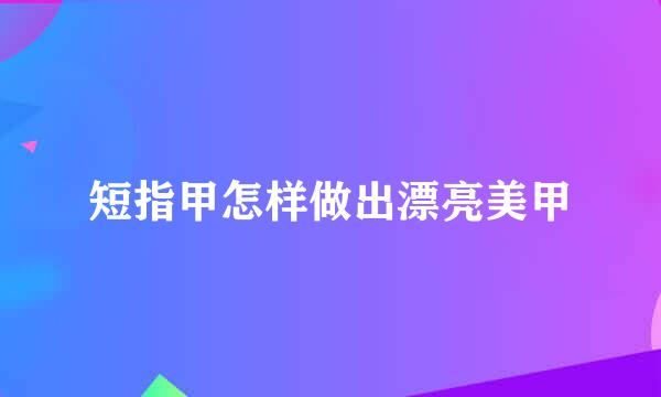 短指甲怎样做出漂亮美甲