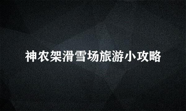 神农架滑雪场旅游小攻略