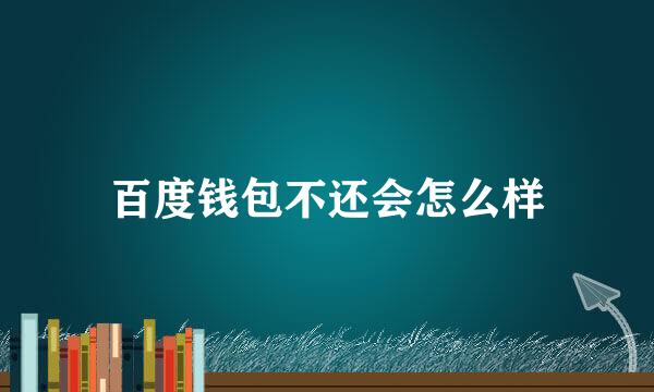 百度钱包不还会怎么样
