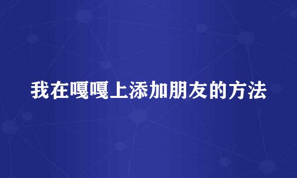 我在嘎嘎上添加朋友的方法