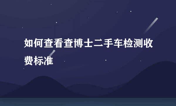 如何查看查博士二手车检测收费标准