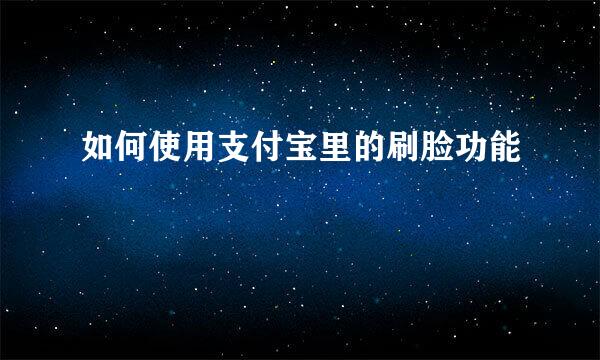 如何使用支付宝里的刷脸功能