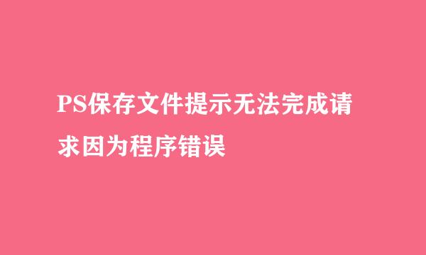 PS保存文件提示无法完成请求因为程序错误