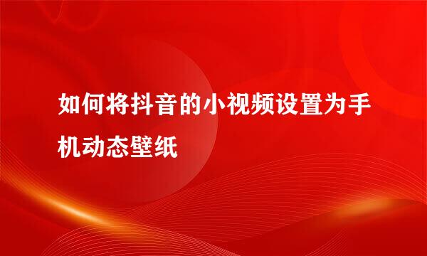 如何将抖音的小视频设置为手机动态壁纸
