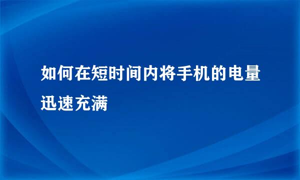 如何在短时间内将手机的电量迅速充满