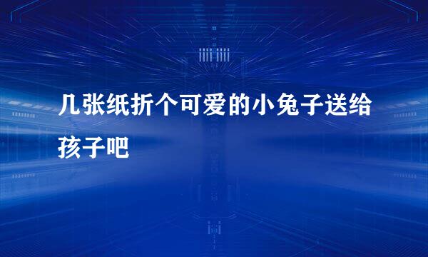 几张纸折个可爱的小兔子送给孩子吧