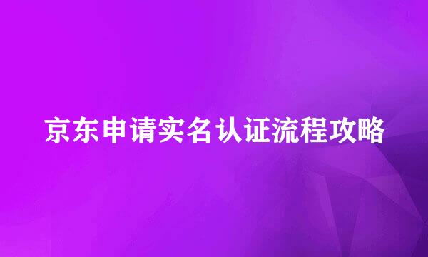 京东申请实名认证流程攻略