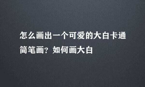 怎么画出一个可爱的大白卡通简笔画？如何画大白