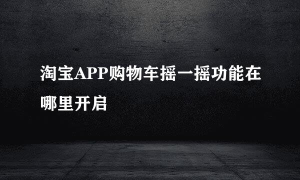 淘宝APP购物车摇一摇功能在哪里开启
