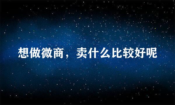 想做微商，卖什么比较好呢