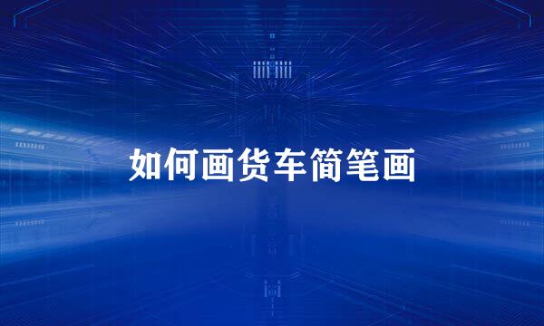 如何画货车简笔画