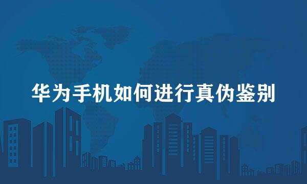 华为手机如何进行真伪鉴别