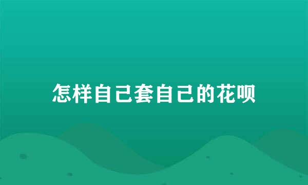 怎样自己套自己的花呗