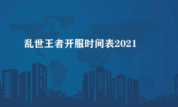 乱世王者开服时间表2021