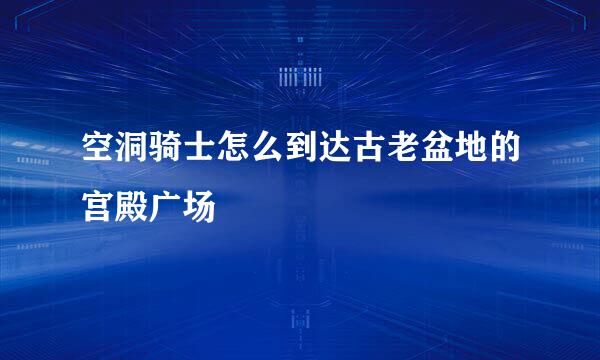 空洞骑士怎么到达古老盆地的宫殿广场