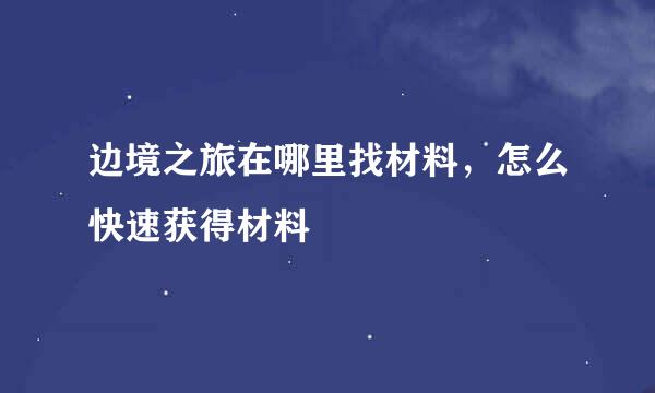 边境之旅在哪里找材料，怎么快速获得材料