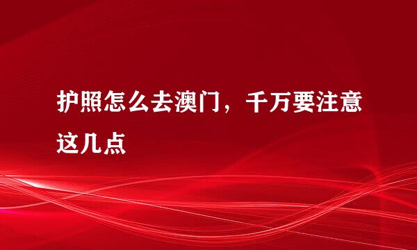护照怎么去澳门，千万要注意这几点