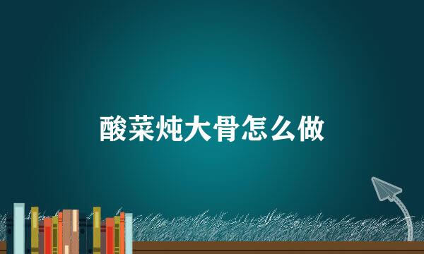 酸菜炖大骨怎么做