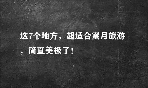 这7个地方，超适合蜜月旅游，简直美极了！