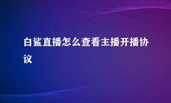 白鲨直播怎么查看主播开播协议