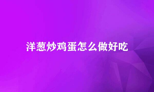 洋葱炒鸡蛋怎么做好吃