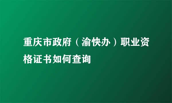 重庆市政府（渝快办）职业资格证书如何查询