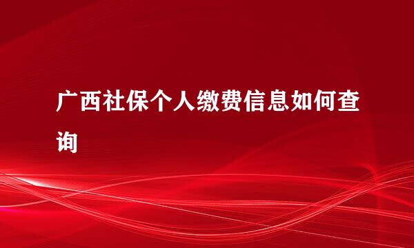 广西社保个人缴费信息如何查询