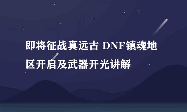 即将征战真远古 DNF镇魂地区开启及武器开光讲解
