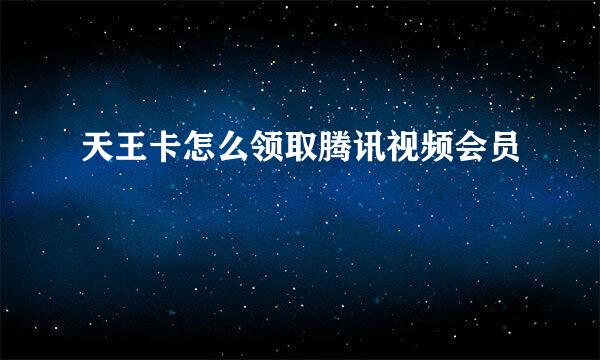 天王卡怎么领取腾讯视频会员