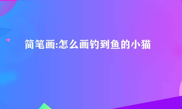 简笔画:怎么画钓到鱼的小猫