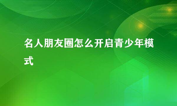 名人朋友圈怎么开启青少年模式