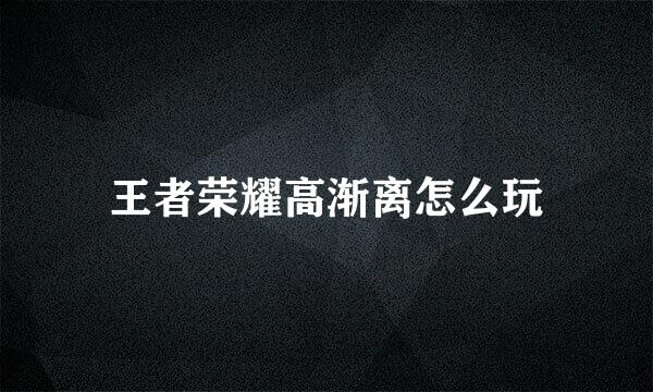 王者荣耀高渐离怎么玩