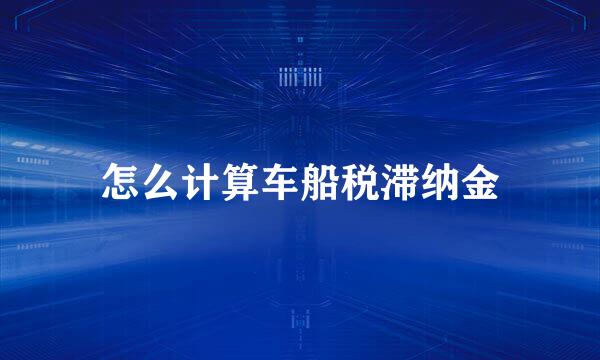 怎么计算车船税滞纳金