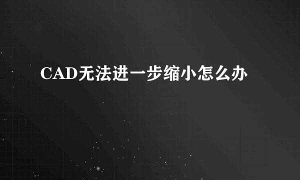CAD无法进一步缩小怎么办