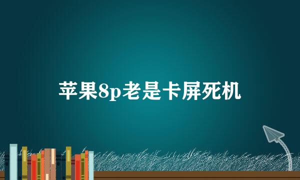 苹果8p老是卡屏死机