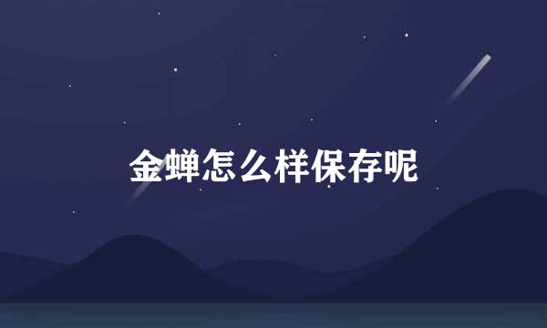 金蝉怎么样保存呢