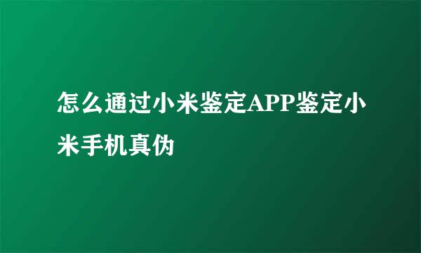怎么通过小米鉴定APP鉴定小米手机真伪